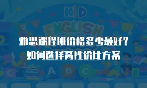 雅思课程班价格多少最好？如何选择高性价比方案