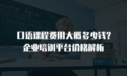 口语课程费用大概多少钱？企业培训平台价格解析