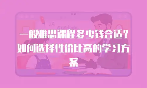 一般雅思课程多少钱合适？如何选择性价比高的学习方案
