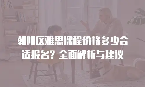 朝阳区雅思课程价格多少合适报名？全面解析与建议
