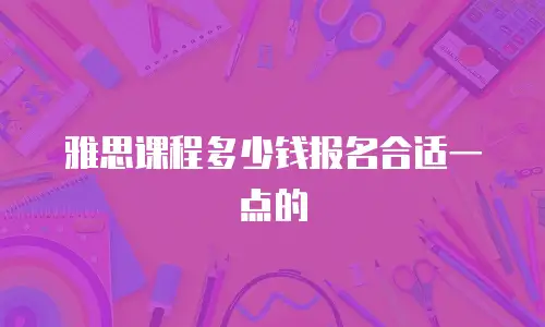 雅思课程多少钱报名合适一点的