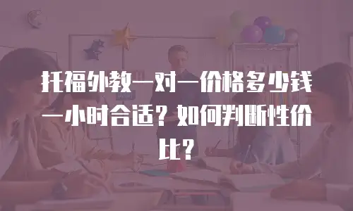 托福外教一对一价格多少钱一小时合适？如何判断性价比？