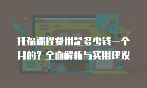 托福课程费用是多少钱一个月的？全面解析与实用建议