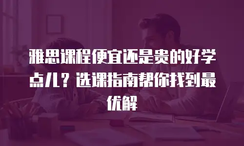 雅思课程便宜还是贵的好学点儿？选课指南帮你找到最优解