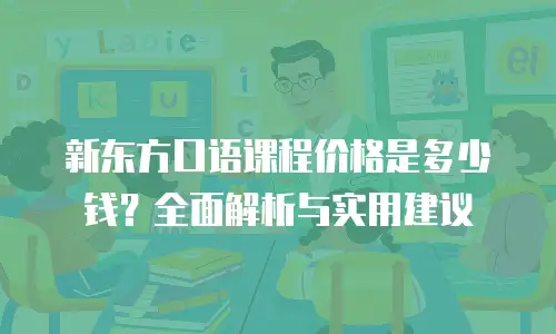 新东方口语课程价格是多少钱？全面解析与实用建议