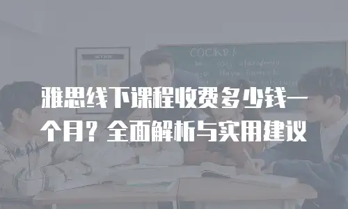 雅思线下课程收费多少钱一个月？全面解析与实用建议
