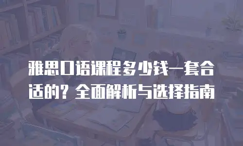 雅思口语课程多少钱一套合适的？全面解析与选择指南