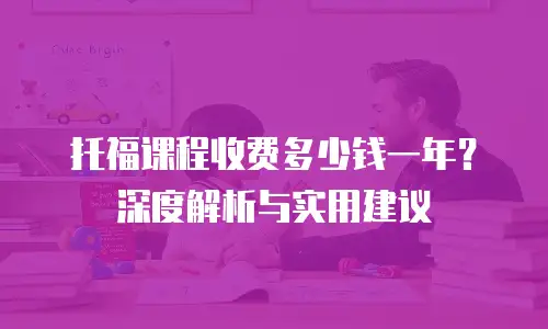 托福课程收费多少钱一年？深度解析与实用建议