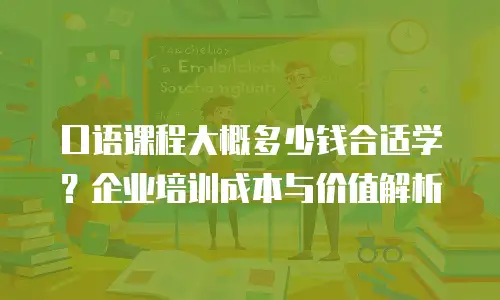 口语课程大概多少钱合适学？企业培训成本与价值解析
