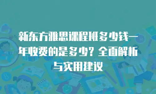新东方雅思课程班多少钱一年收费的是多少？全面解析与实用建议