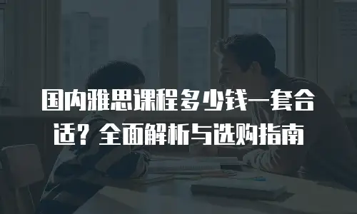 国内雅思课程多少钱一套合适？全面解析与选购指南