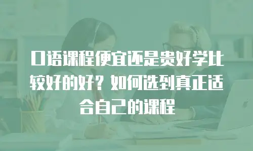 口语课程便宜还是贵好学比较好的好？如何选到真正适合自己的课程