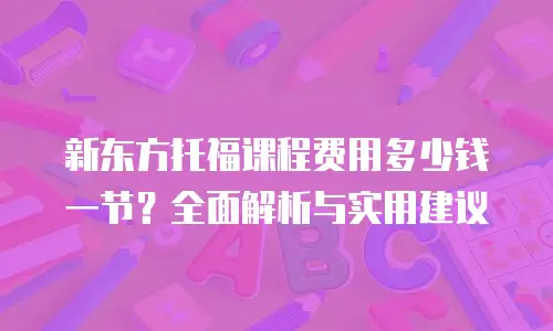 新东方托福课程费用多少钱一节？全面解析与实用建议