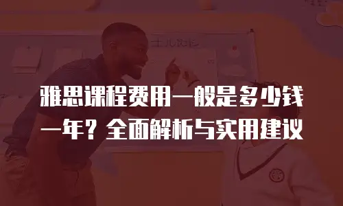 雅思课程费用一般是多少钱一年？全面解析与实用建议