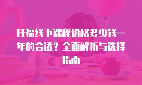 托福线下课程价格多少钱一年的合适？全面解析与选择指南