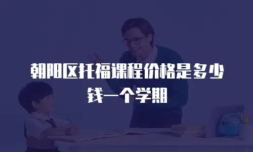 朝阳区托福课程价格是多少钱一个学期