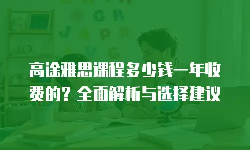 高途雅思课程多少钱一年收费的？全面解析与选择建议