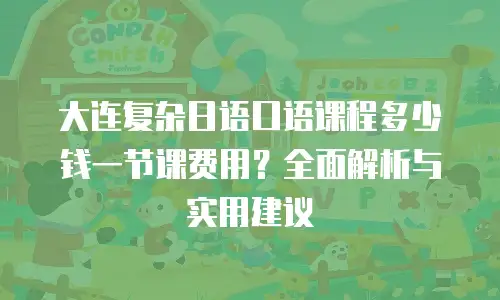 大连复杂日语口语课程多少钱一节课费用？全面解析与实用建议