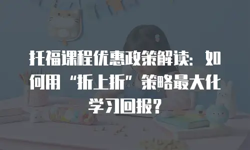 托福课程优惠政策解读：如何用“折上折”策略最大化学习回报？