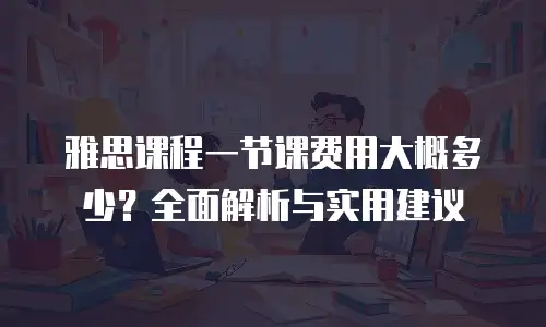 雅思课程一节课费用大概多少？全面解析与实用建议