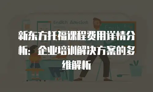 新东方托福课程费用详情分析：企业培训解决方案的多维解析