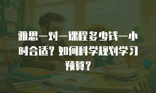 雅思一对一课程多少钱一小时合适？如何科学规划学习预算？