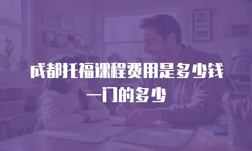 成都托福课程费用是多少钱一门的多少