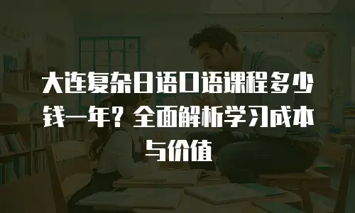 大连复杂日语口语课程多少钱一年？全面解析学习成本与价值