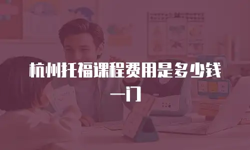 杭州托福课程费用是多少钱一门