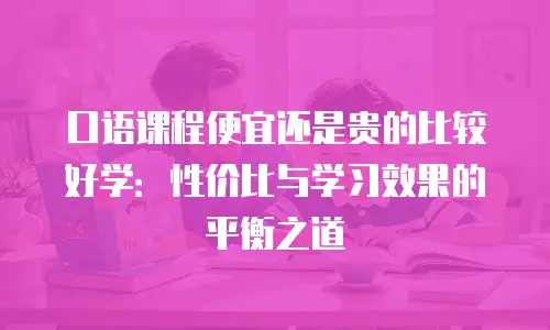 口语课程便宜还是贵的比较好学：性价比与学习效果的平衡之道