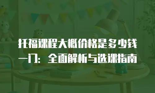 托福课程大概价格是多少钱一门：全面解析与选课指南