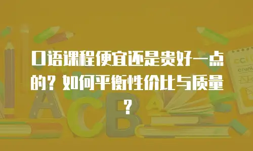 口语课程便宜还是贵好一点的？如何平衡性价比与质量？