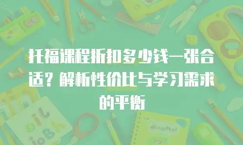 托福课程折扣多少钱一张合适？解析性价比与学习需求的平衡
