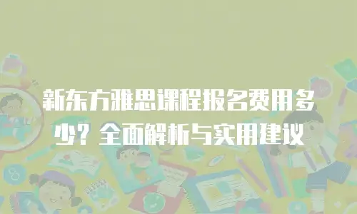 新东方雅思课程报名费用多少？全面解析与实用建议