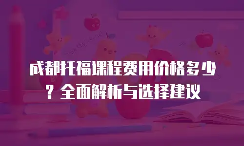 成都托福课程费用价格多少？全面解析与选择建议