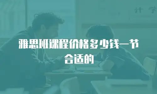 雅思班课程价格多少钱一节合适的