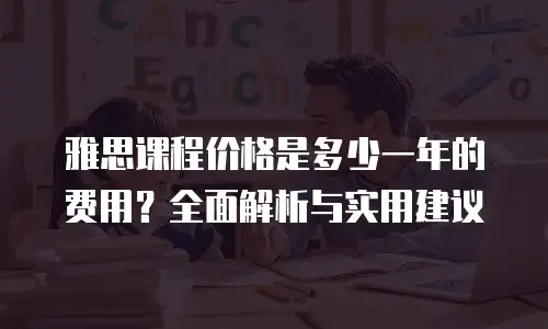 雅思课程价格是多少一年的费用？全面解析与实用建议