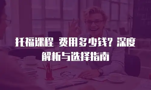 托福课程 费用多少钱？深度解析与选择指南