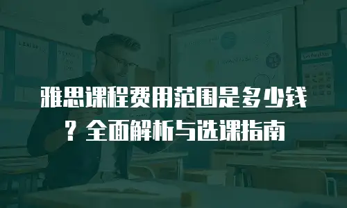 雅思课程费用范围是多少钱？全面解析与选课指南