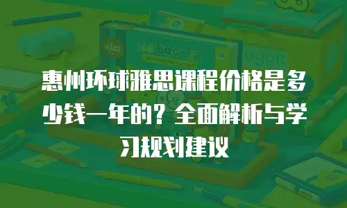 惠州环球雅思课程价格是多少钱一年的？全面解析与学习规划建议