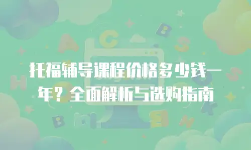托福辅导课程价格多少钱一年？全面解析与选购指南