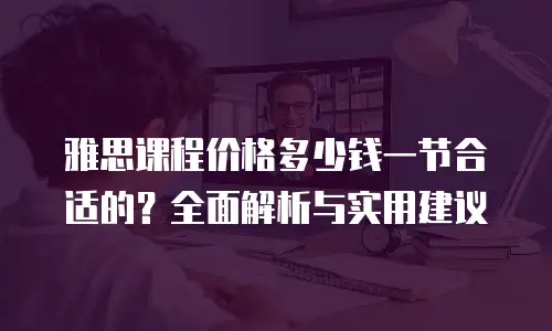 雅思课程价格多少钱一节合适的？全面解析与实用建议