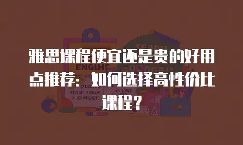 雅思课程便宜还是贵的好用点推荐：如何选择高性价比课程？