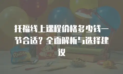 托福线上课程价格多少钱一节合适？全面解析与选择建议