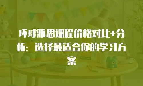 环球雅思课程价格对比+分析：选择最适合你的学习方案