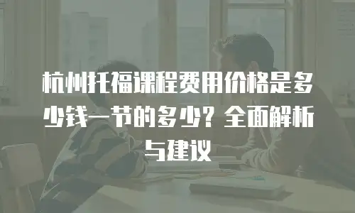 杭州托福课程费用价格是多少钱一节的多少？全面解析与建议