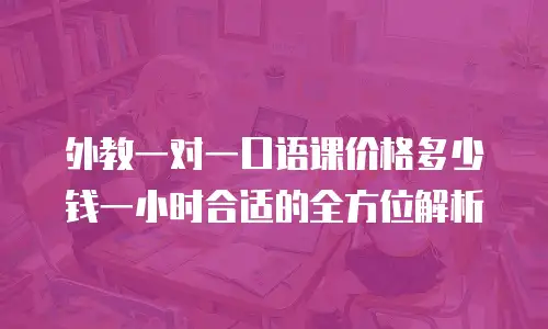 外教一对一口语课价格多少钱一小时合适的全方位解析