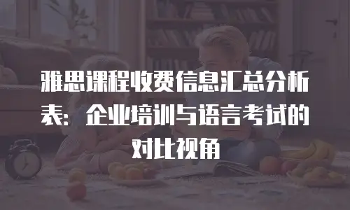 雅思课程收费信息汇总分析表：企业培训与语言考试的对比视角
