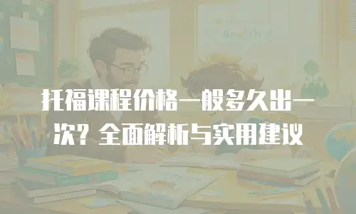 托福课程价格一般多久出一次？全面解析与实用建议