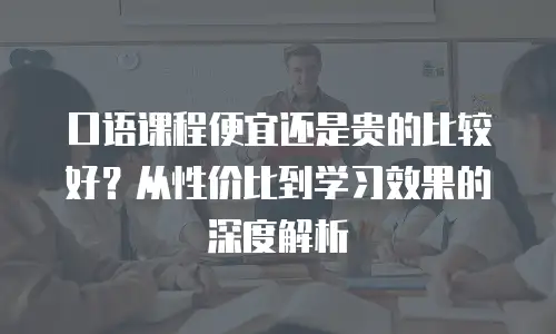 口语课程便宜还是贵的比较好？从性价比到学习效果的深度解析